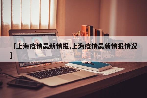 【上海疫情最新情报,上海疫情最新情报情况】