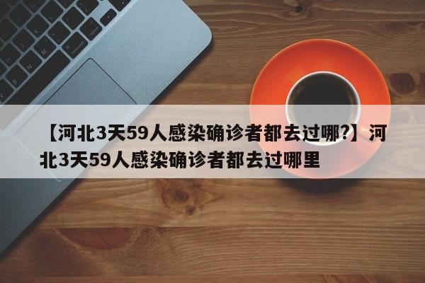 【河北3天59人感染确诊者都去过哪?】河北3天59人感染确诊者都去过哪里