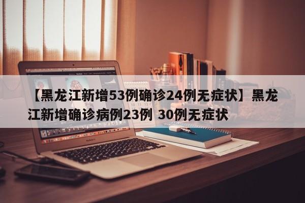 【黑龙江新增53例确诊24例无症状】黑龙江新增确诊病例23例 30例无症状