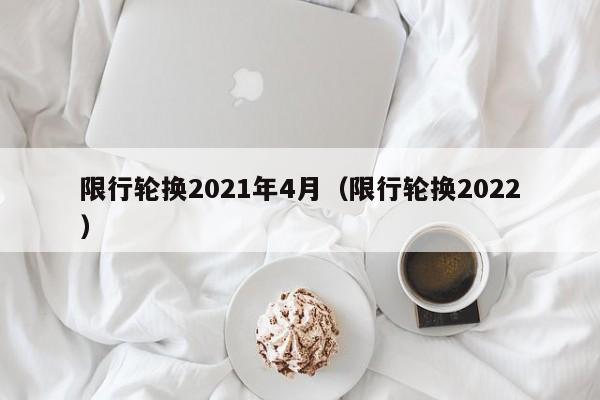 限行轮换2021年4月(限行轮换2022)