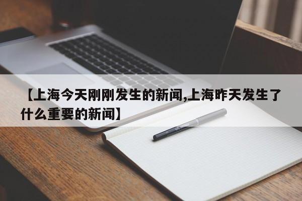 【上海今天刚刚发生的新闻,上海昨天发生了什么重要的新闻】