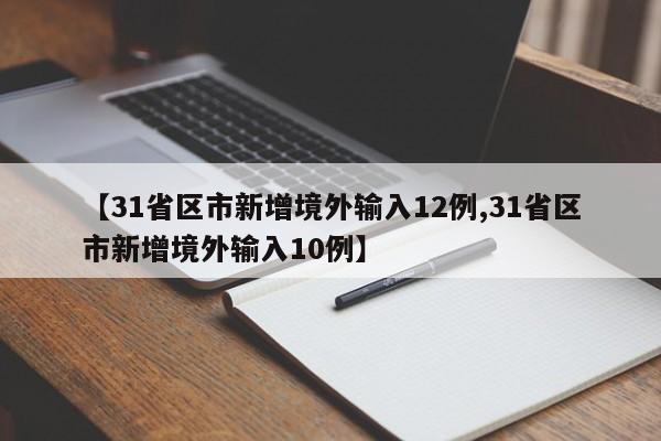 【31省区市新增境外输入12例,31省区市新增境外输入10例】
