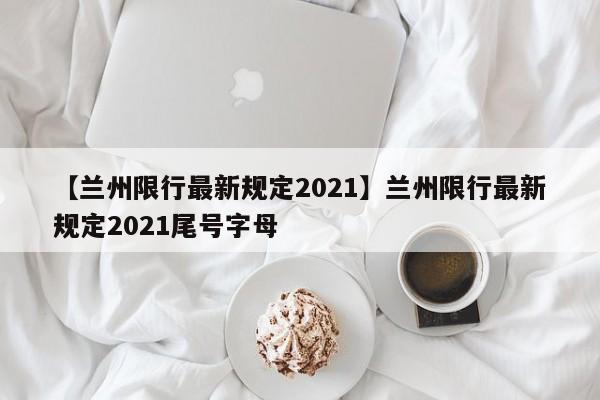 【兰州限行最新规定2021】兰州限行最新规定2021尾号字母