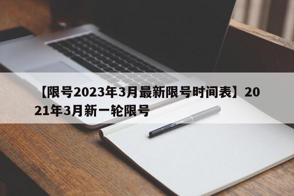 【限号2023年3月最新限号时间表】2021年3月新一轮限号