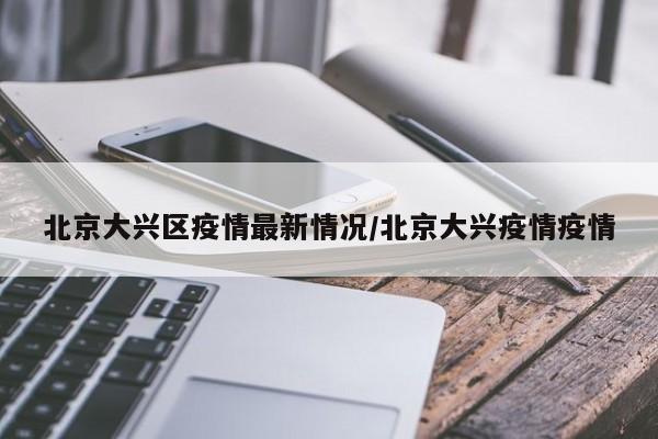 北京大兴区疫情最新情况/北京大兴疫情疫情