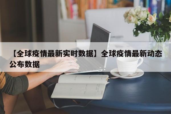【全球疫情最新实时数据】全球疫情最新动态公布数据