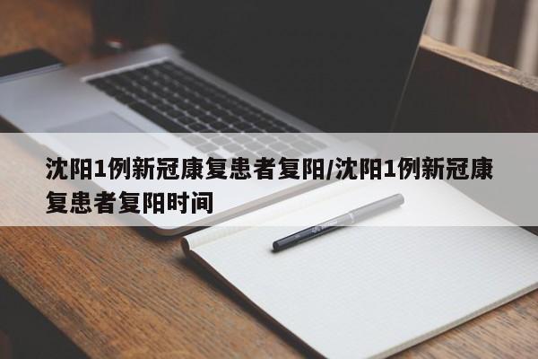 沈阳1例新冠康复患者复阳/沈阳1例新冠康复患者复阳时间