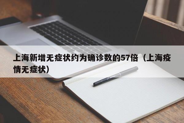 上海新增无症状约为确诊数的57倍(上海疫情无症状)
